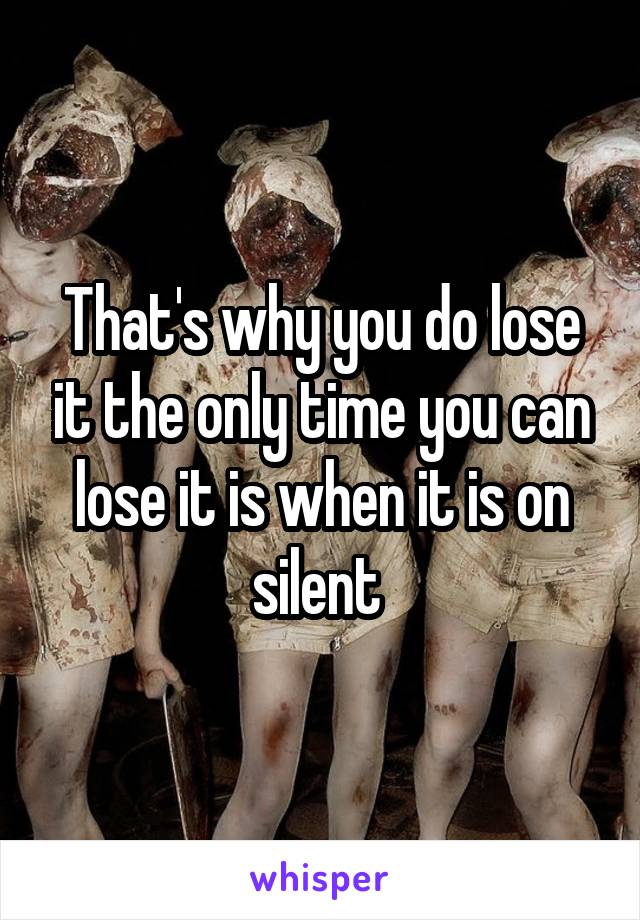 That's why you do lose it the only time you can lose it is when it is on silent 