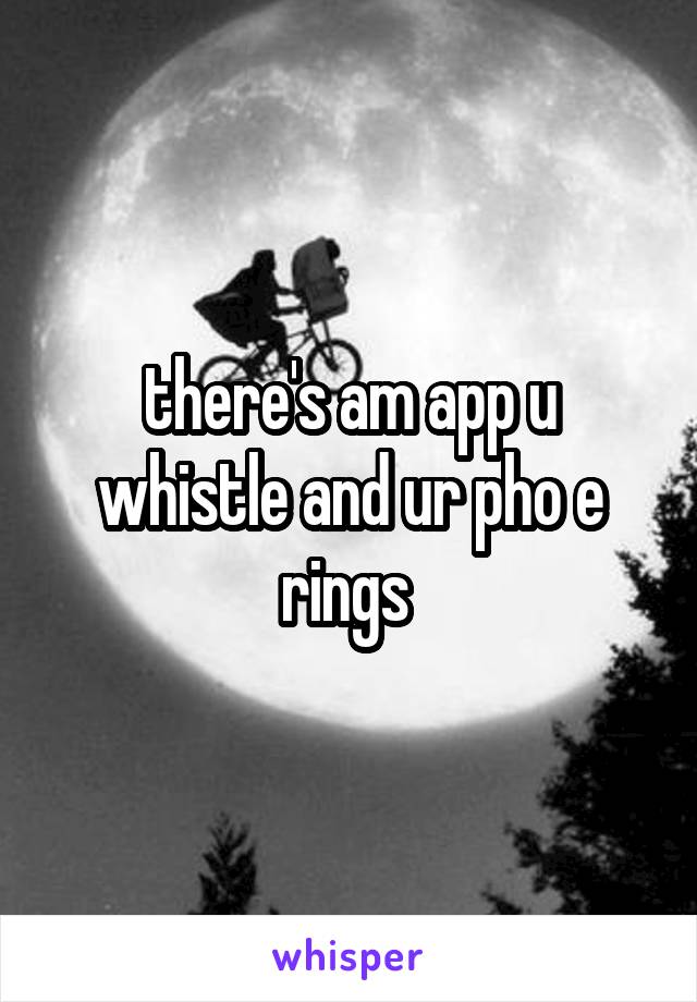 there's am app u whistle and ur pho e rings 