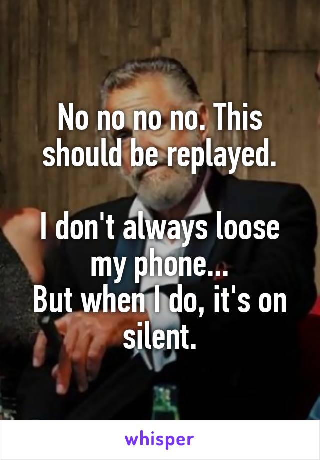 No no no no. This should be replayed.

I don't always loose my phone...
But when I do, it's on silent.