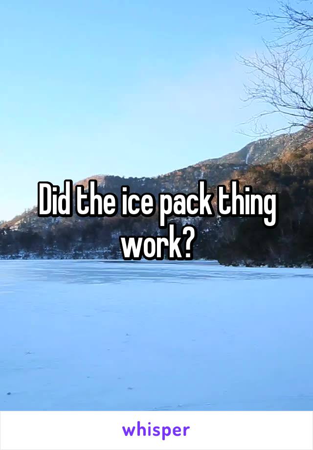 Did the ice pack thing work?