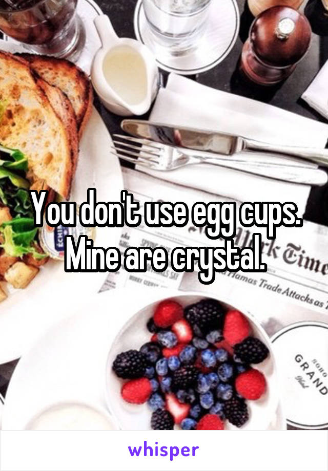 You don't use egg cups.
Mine are crystal.