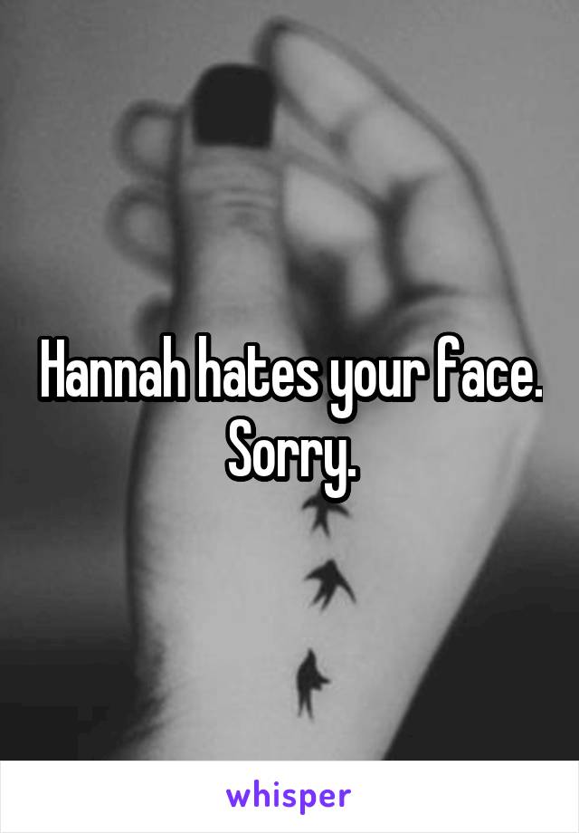 Hannah hates your face. Sorry.