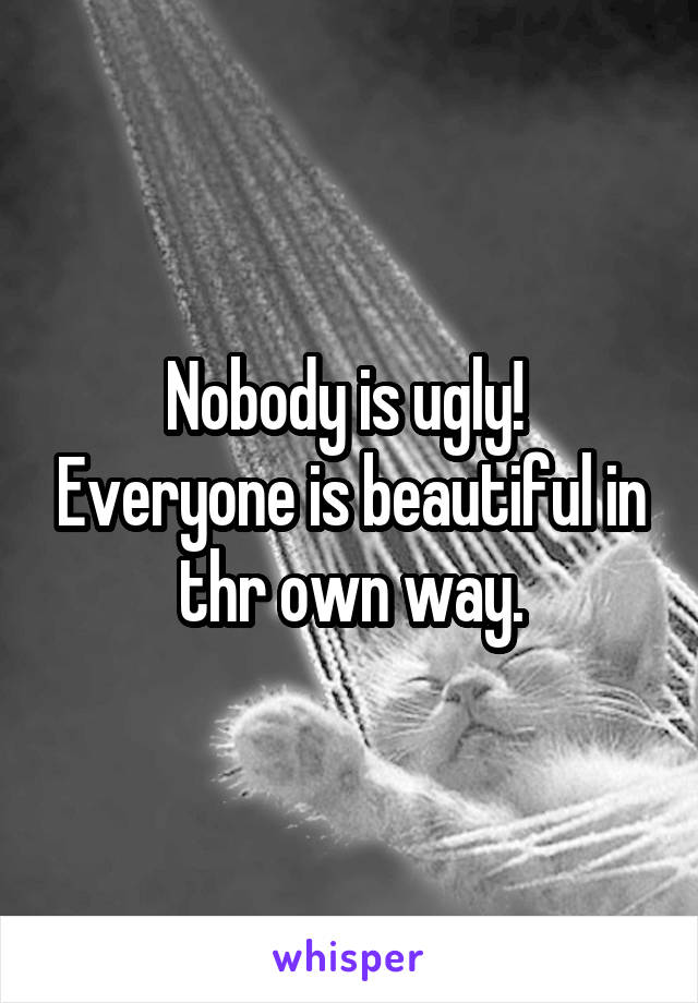 Nobody is ugly!  Everyone is beautiful in thr own way.