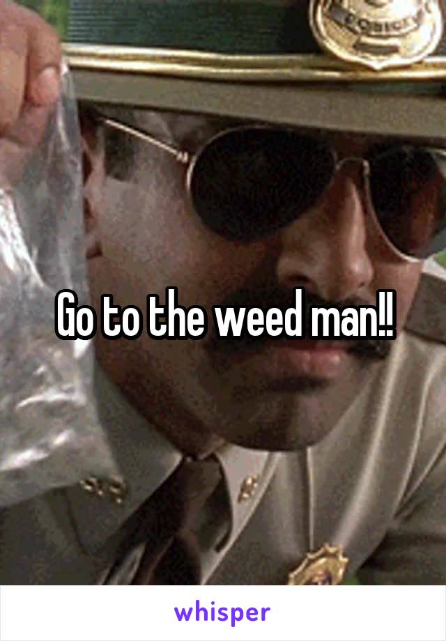 Go to the weed man!!