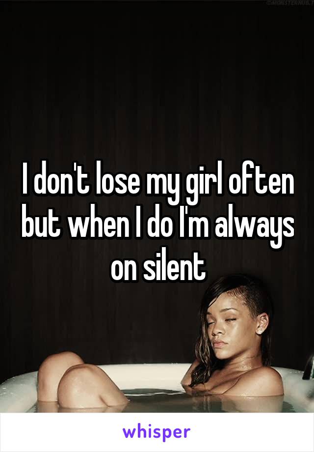 I don't lose my girl often but when I do I'm always on silent