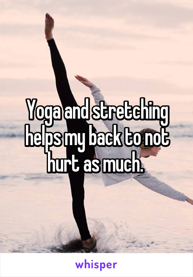 Yoga and stretching helps my back to not hurt as much. 