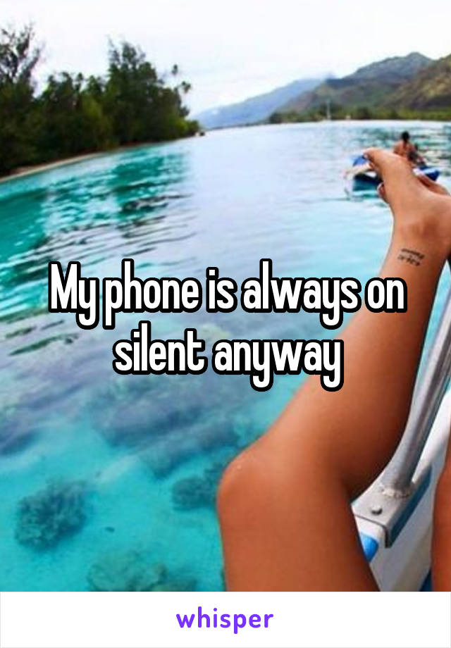 My phone is always on silent anyway