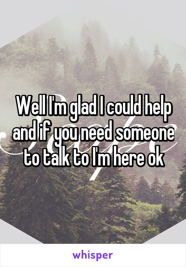 Well I'm glad I could help and if you need someone to talk to I'm here ok