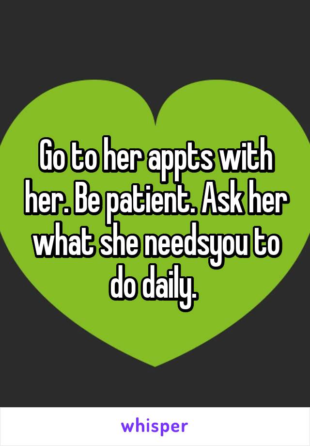 Go to her appts with her. Be patient. Ask her what she needsyou to do daily. 