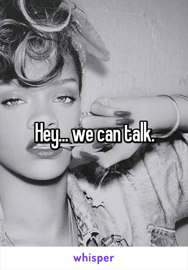 Hey... we can talk.