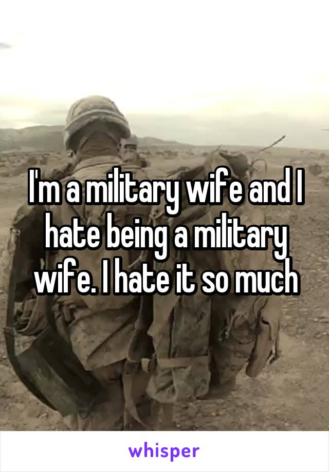 I'm a military wife and I hate being a military wife. I hate it so much