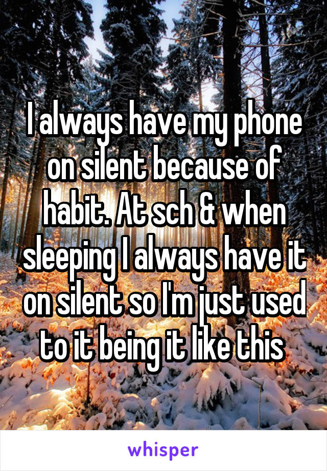 I always have my phone on silent because of habit. At sch & when sleeping I always have it on silent so I'm just used to it being it like this 