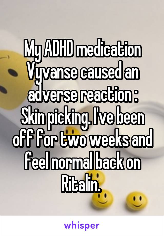 My ADHD medication Vyvanse caused an adverse reaction :
Skin picking. I've been off for two weeks and feel normal back on Ritalin. 