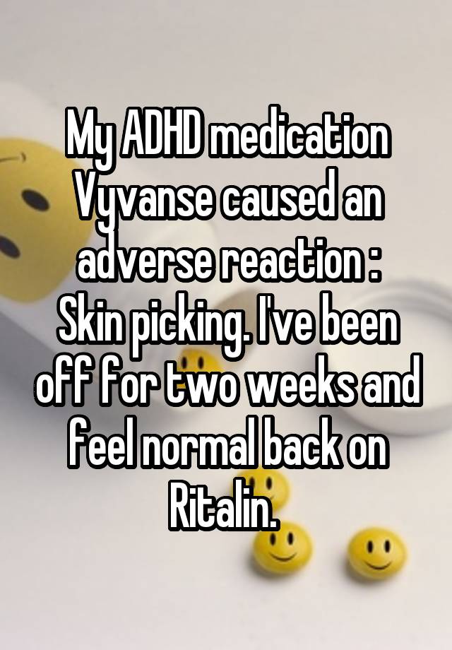 My ADHD medication Vyvanse caused an adverse reaction :
Skin picking. I've been off for two weeks and feel normal back on Ritalin. 