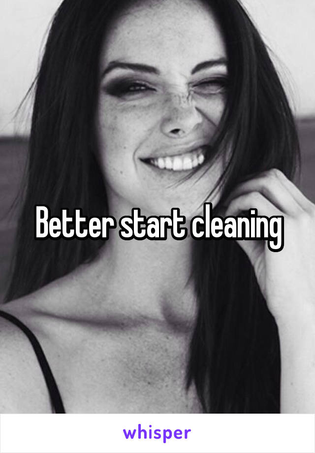 Better start cleaning