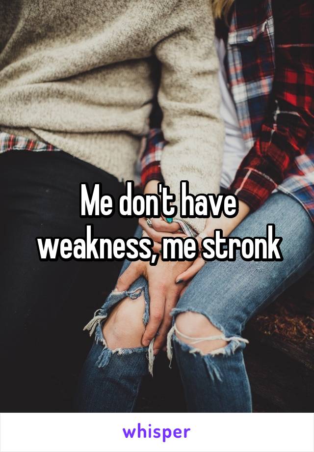 Me don't have weakness, me stronk