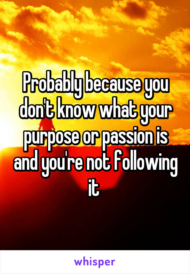 Probably because you don't know what your purpose or passion is and you're not following it 