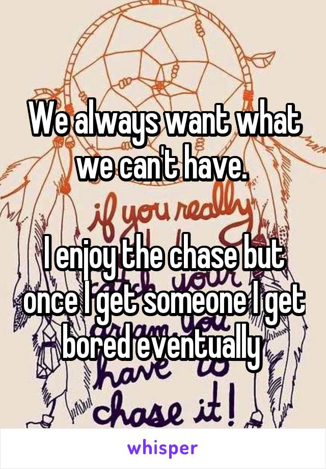 We always want what we can't have. 

I enjoy the chase but once I get someone I get bored eventually 