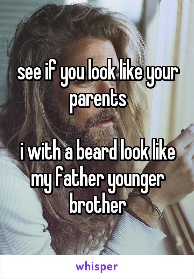 see if you look like your parents

i with a beard look like my father younger brother