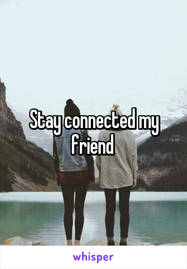 Stay connected my friend 