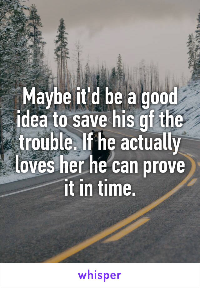 Maybe it'd be a good idea to save his gf the trouble. If he actually loves her he can prove it in time.