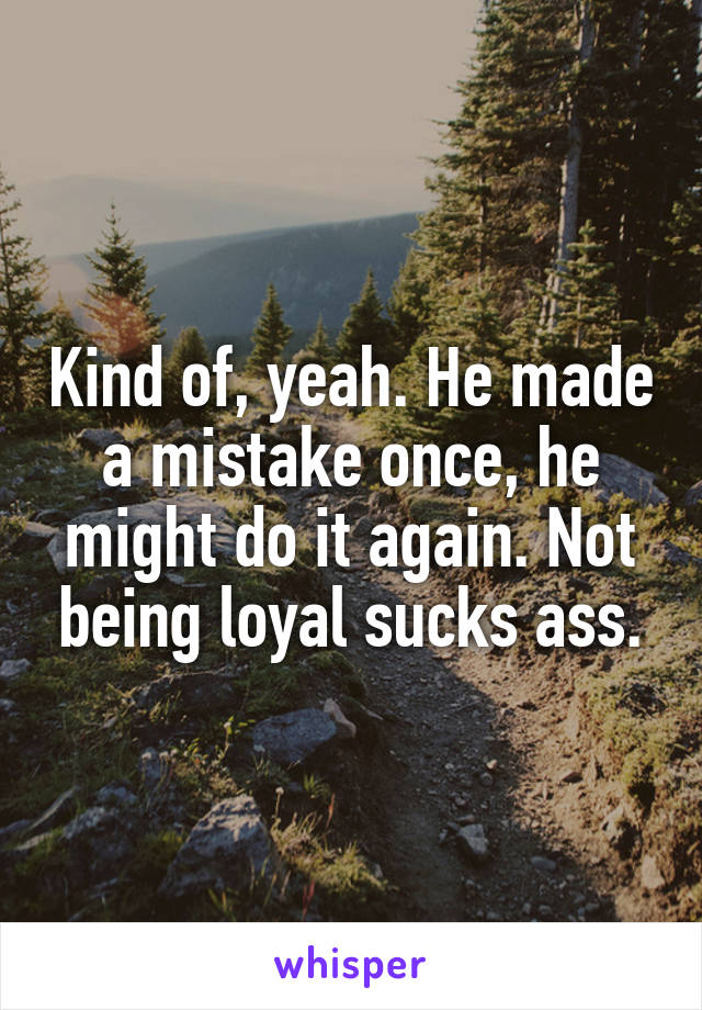 Kind of, yeah. He made a mistake once, he might do it again. Not being loyal sucks ass.