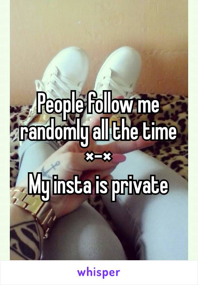 People follow me randomly all the time ×-×
My insta is private