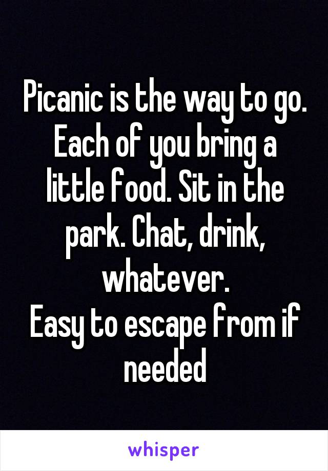 Picanic is the way to go. Each of you bring a little food. Sit in the park. Chat, drink, whatever.
Easy to escape from if needed