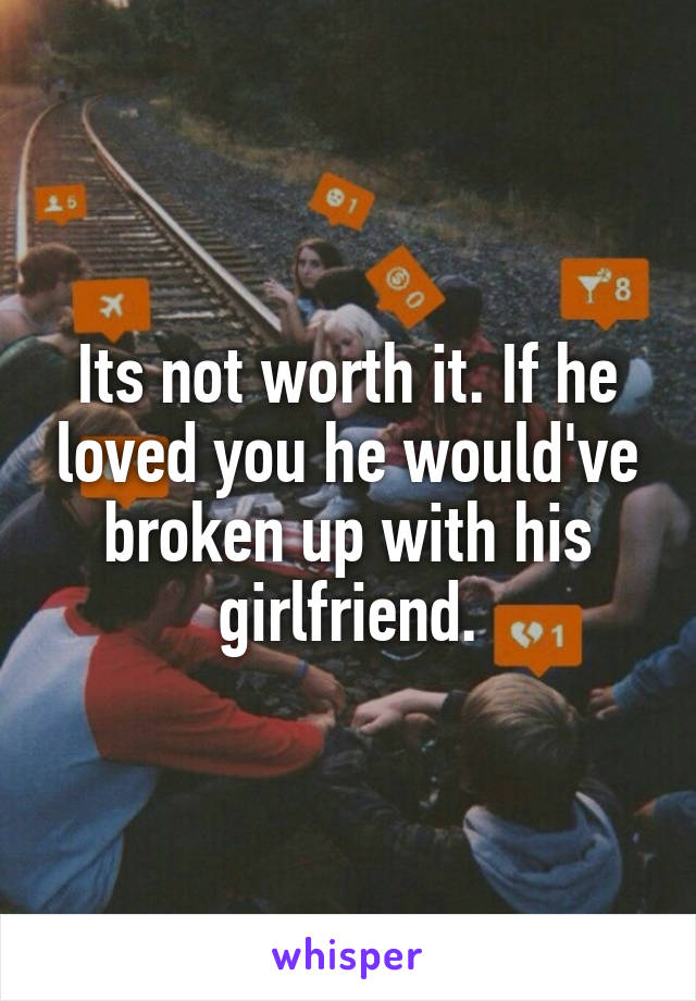 Its not worth it. If he loved you he would've broken up with his girlfriend.