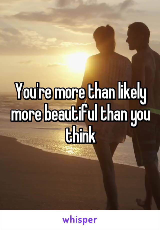 You're more than likely more beautiful than you think