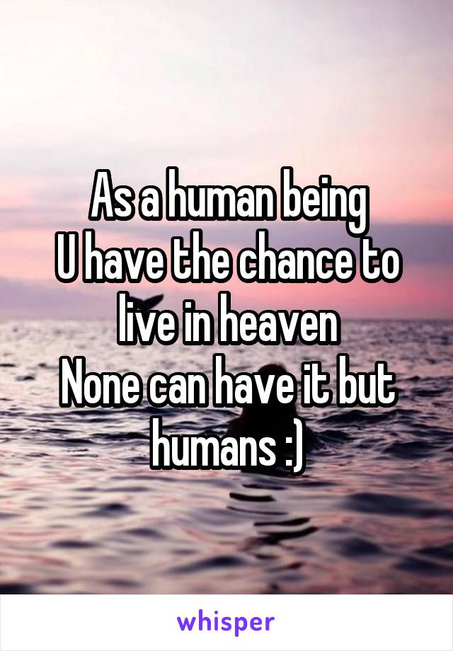 As a human being
U have the chance to live in heaven
None can have it but humans :)