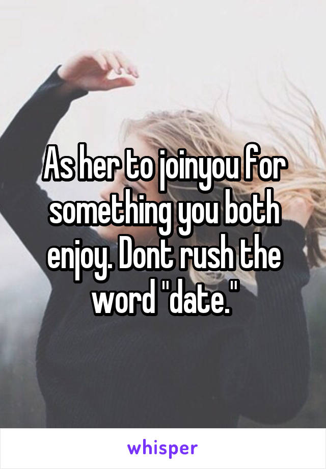 As her to joinyou for something you both enjoy. Dont rush the word "date."