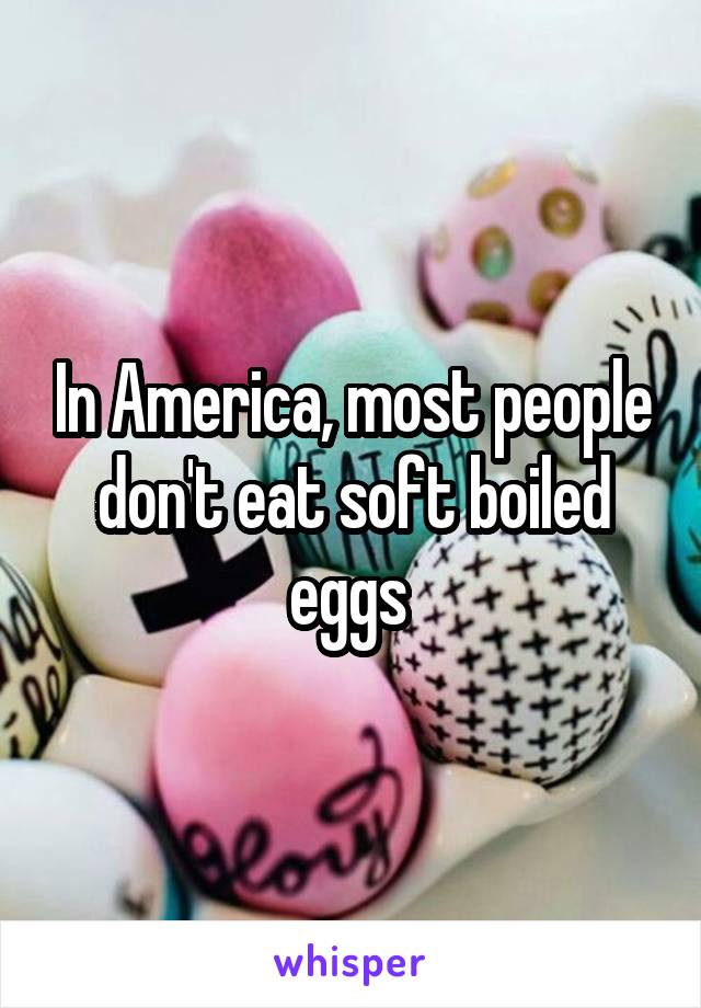 In America, most people don't eat soft boiled eggs 