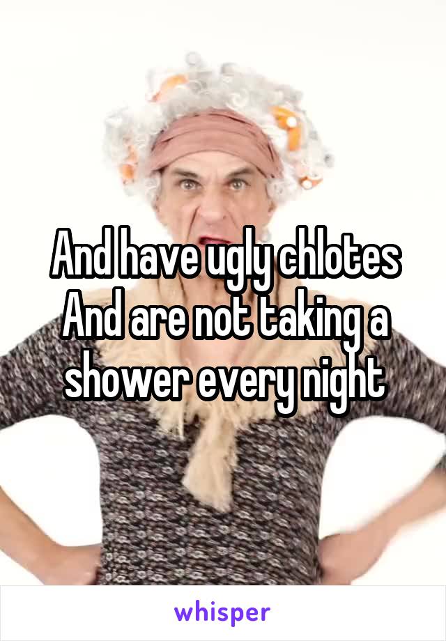 And have ugly chlotes
And are not taking a shower every night