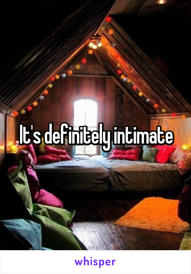 It's definitely intimate