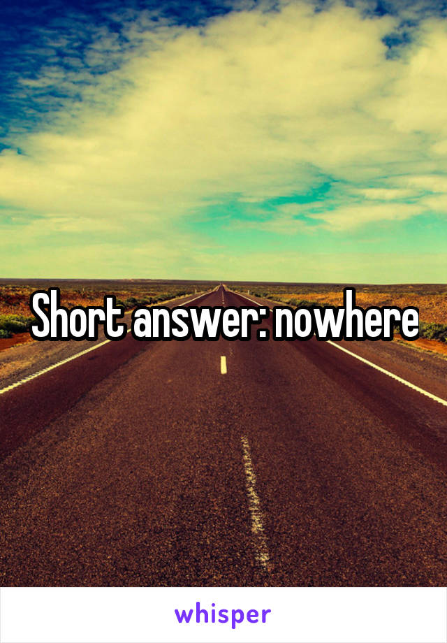 Short answer: nowhere