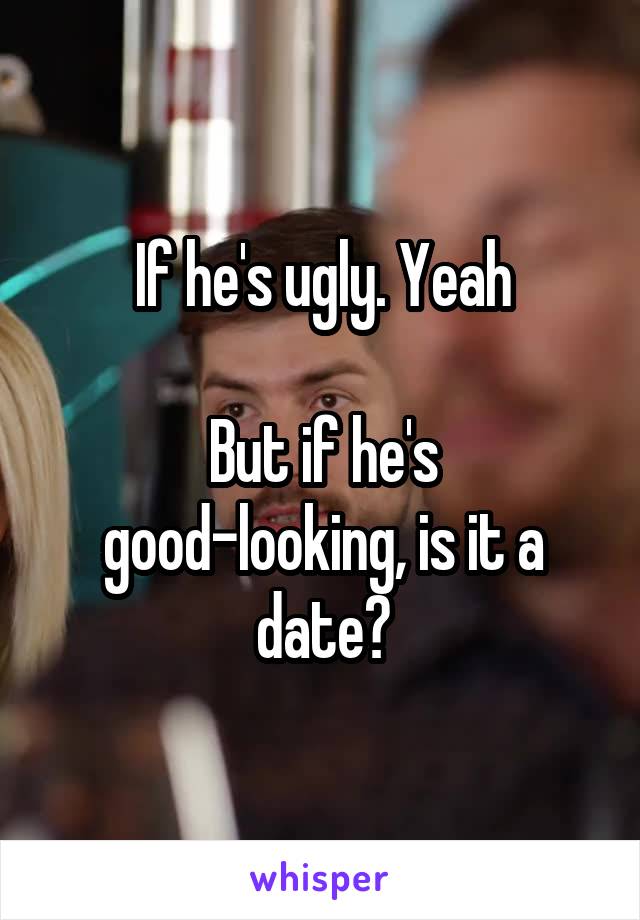 If he's ugly. Yeah

But if he's good-looking, is it a date?