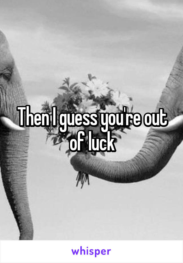 Then I guess you're out of luck