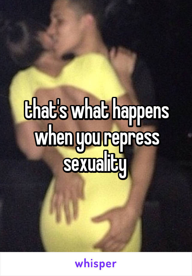 that's what happens when you repress sexuality 