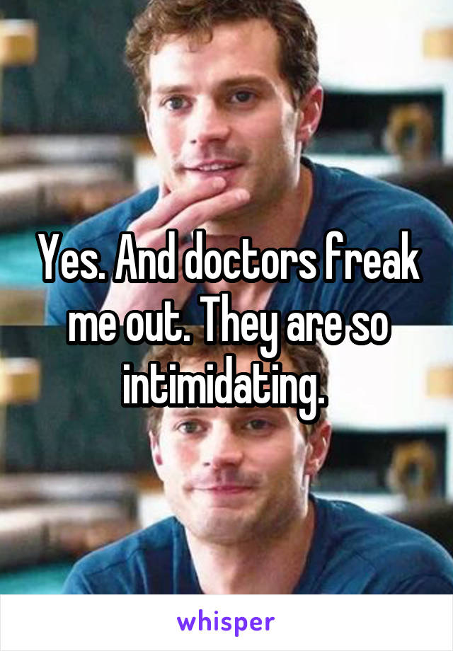 Yes. And doctors freak me out. They are so intimidating. 