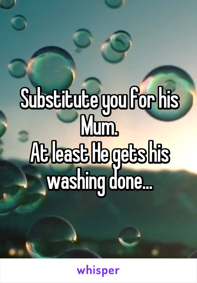 Substitute you for his Mum.
At least He gets his washing done...