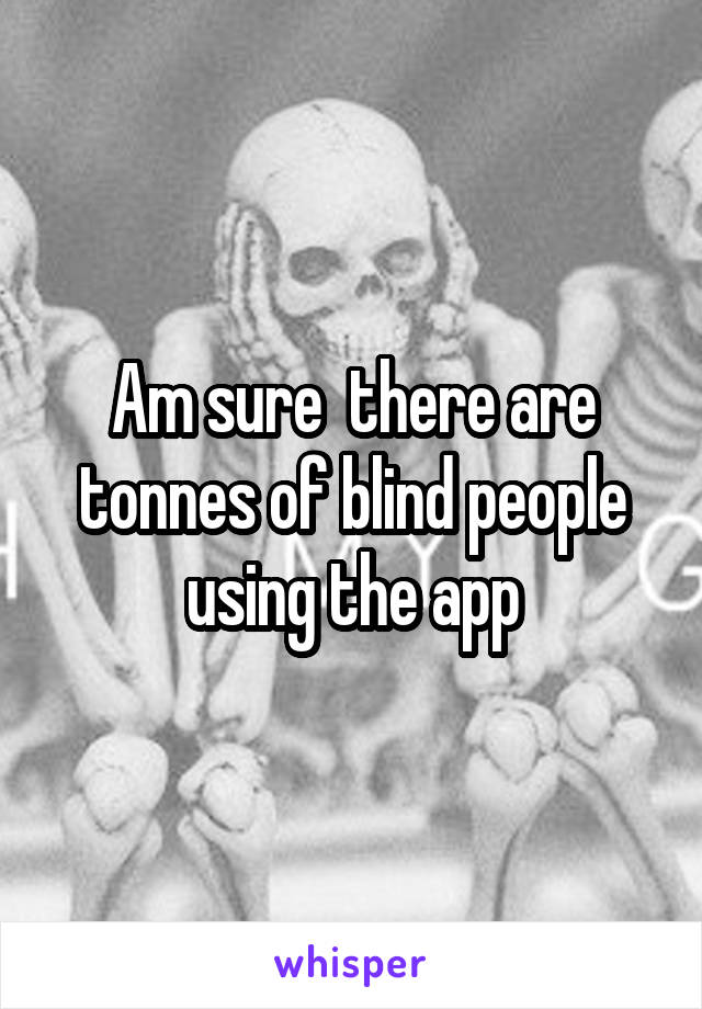 Am sure  there are tonnes of blind people using the app