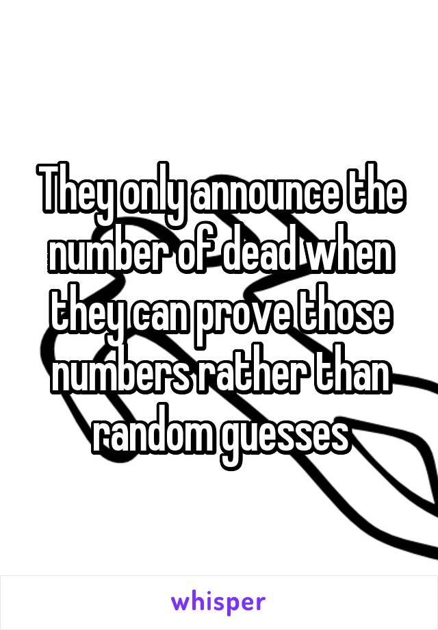 They only announce the number of dead when they can prove those numbers rather than random guesses