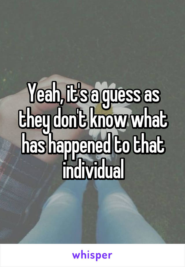 Yeah, it's a guess as they don't know what has happened to that individual