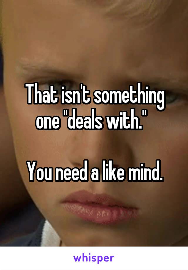 That isn't something one "deals with."  

You need a like mind.