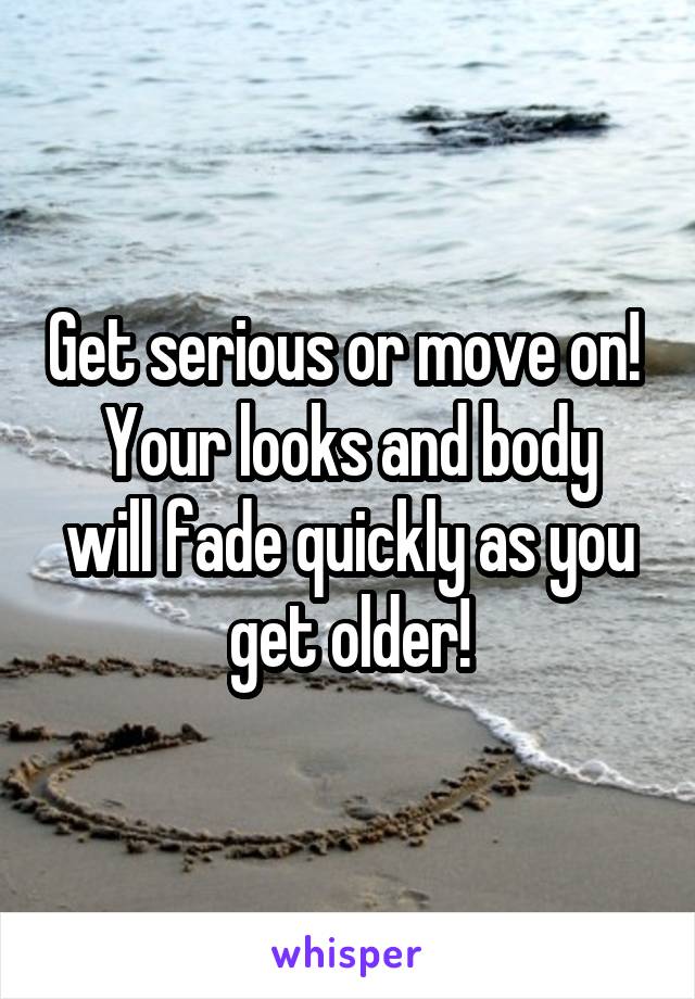 Get serious or move on! 
Your looks and body will fade quickly as you get older!