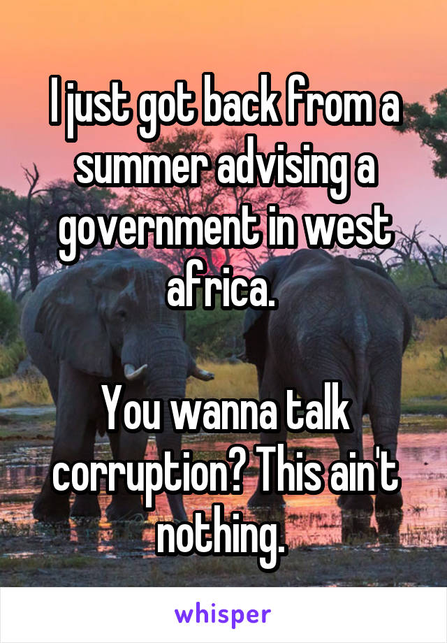 I just got back from a summer advising a government in west africa. 

You wanna talk corruption? This ain't nothing. 