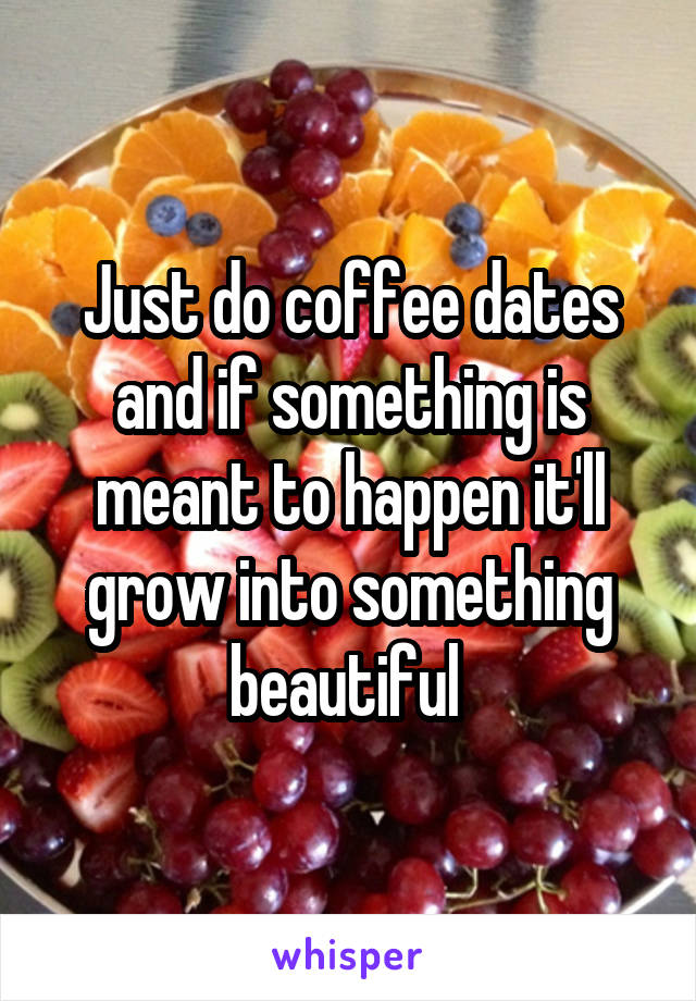 Just do coffee dates and if something is meant to happen it'll grow into something beautiful 