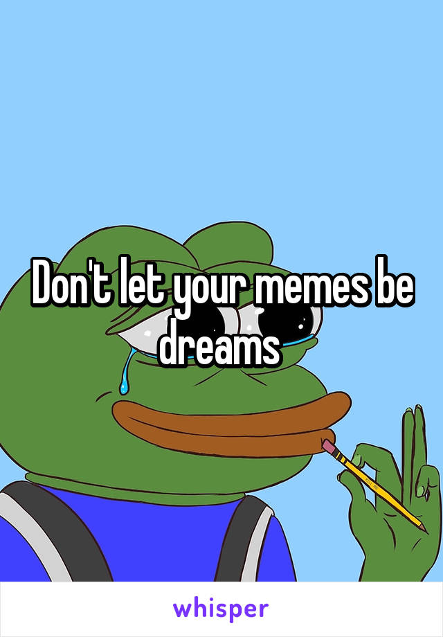 Don't let your memes be dreams 