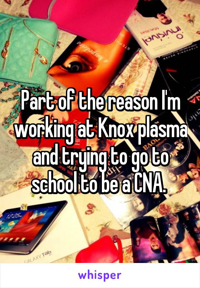 Part of the reason I'm working at Knox plasma and trying to go to school to be a CNA. 